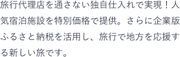旅行代理店を通さない独自仕入れで実現！人気宿泊施設を特別価格で提供。さらに企業版ふるさと納税を活用し、旅行で地方を応援する新しい旅です。
